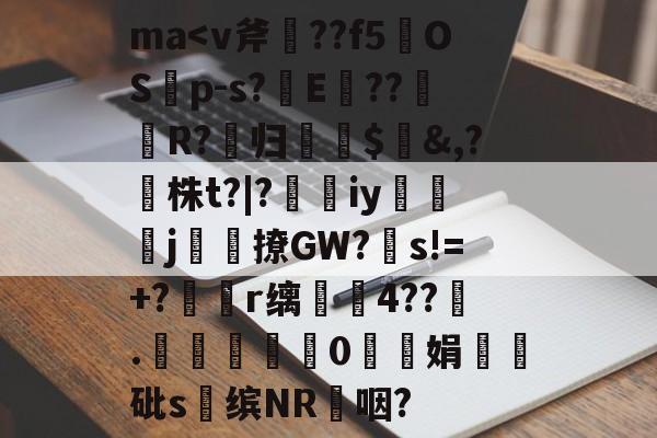 ma<v斧??f5襉OSp-s?竡E??R?归$灱&,?鈆株t?|?iy僈j梟撩GW?瘉s!=+?洸r缡餕4??.鵝鞸鉝0骩紆娟俈砒s囙缤NR咽?的简单介绍